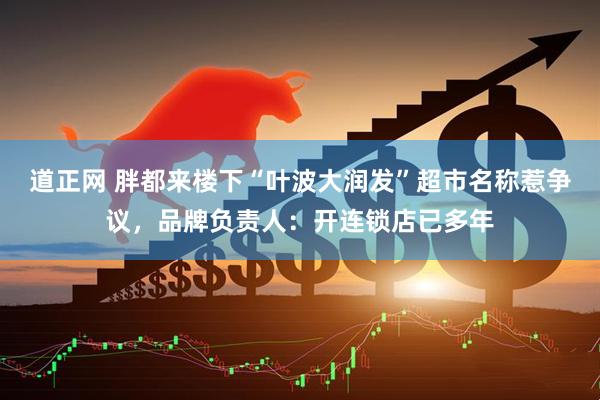 道正网 胖都来楼下“叶波大润发”超市名称惹争议，品牌负责人：开连锁店已多年