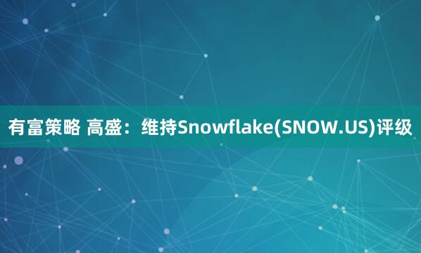 有富策略 高盛：维持Snowflake(SNOW.US)评级