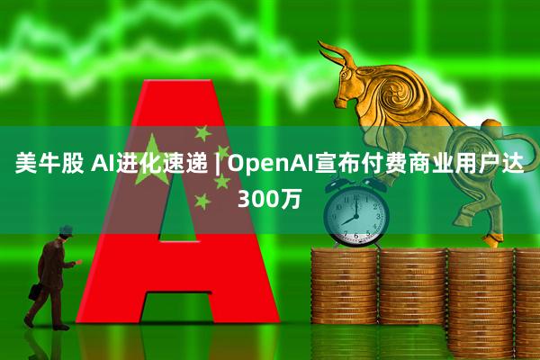 美牛股 AI进化速递 | OpenAI宣布付费商业用户达300万