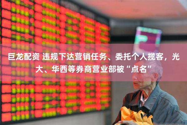 巨龙配资 违规下达营销任务、委托个人揽客，光大、华西等券商营业部被“点名”