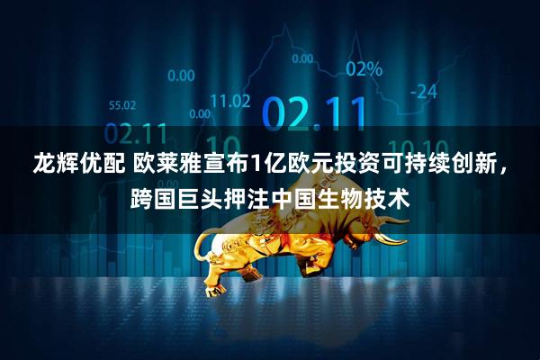 龙辉优配 欧莱雅宣布1亿欧元投资可持续创新，跨国巨头押注中国生物技术