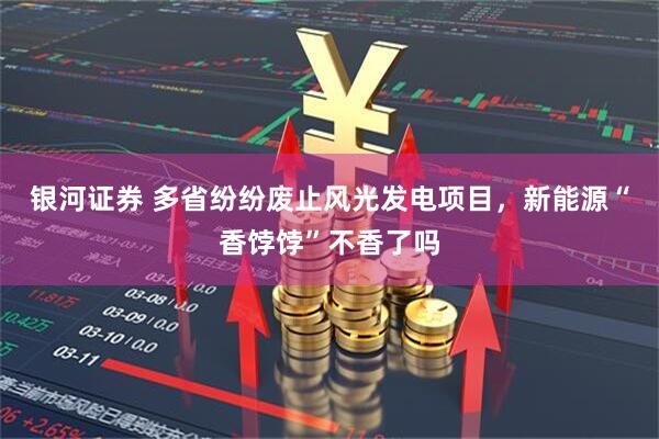 银河证券 多省纷纷废止风光发电项目，新能源“香饽饽”不香了吗