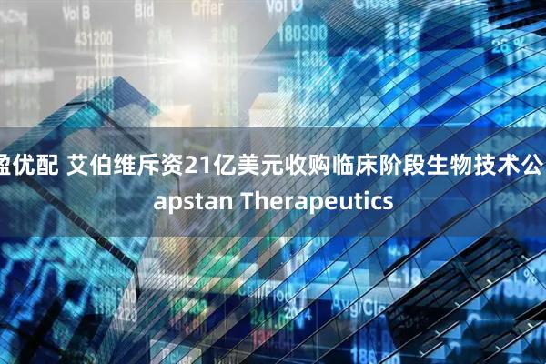 驰盈优配 艾伯维斥资21亿美元收购临床阶段生物技术公司Capstan Therapeutics