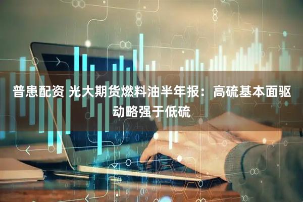 普患配资 光大期货燃料油半年报：高硫基本面驱动略强于低硫