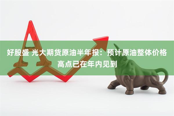 好股盛 光大期货原油半年报：预计原油整体价格高点已在年内见到