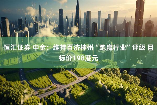 恒汇证券 中金：维持百济神州“跑赢行业”评级 目标价198港元