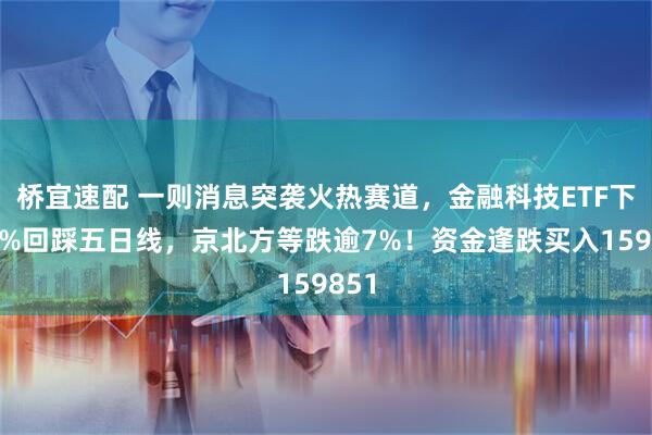 桥宜速配 一则消息突袭火热赛道，金融科技ETF下挫2%回踩五日线，京北方等跌逾7%！资金逢跌买入159851