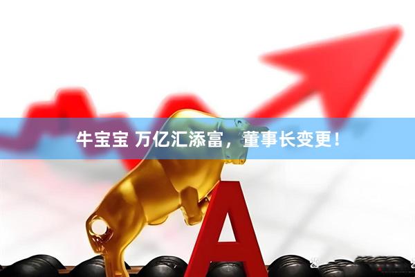牛宝宝 万亿汇添富，董事长变更！