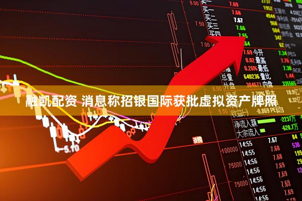 融凯配资 消息称招银国际获批虚拟资产牌照