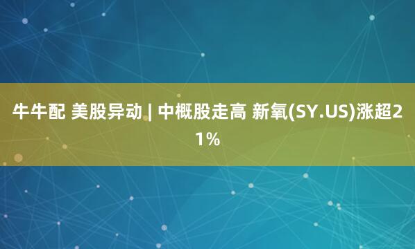 牛牛配 美股异动 | 中概股走高 新氧(SY.US)涨超21%