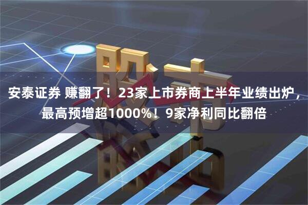 安泰证券 赚翻了！23家上市券商上半年业绩出炉，最高预增超1000%！9家净利同比翻倍