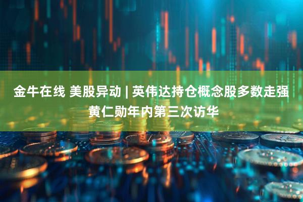 金牛在线 美股异动 | 英伟达持仓概念股多数走强 黄仁勋年内第三次访华