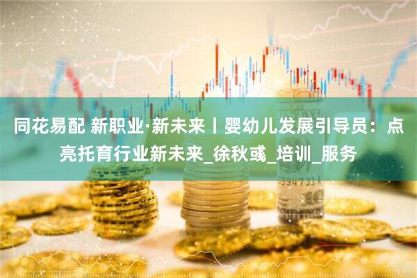 同花易配 新职业·新未来丨婴幼儿发展引导员：点亮托育行业新未来_徐秋彧_培训_服务