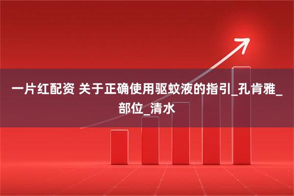一片红配资 关于正确使用驱蚊液的指引_孔肯雅_部位_清水