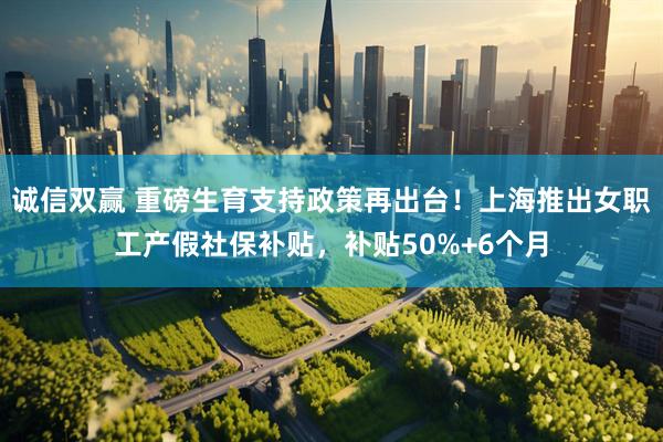 诚信双赢 重磅生育支持政策再出台！上海推出女职工产假社保补贴，补贴50%+6个月