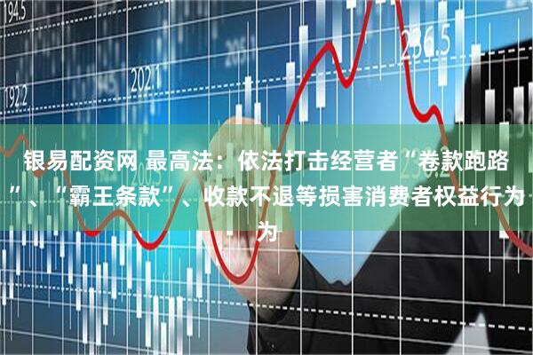 银易配资网 最高法：依法打击经营者“卷款跑路”、“霸王条款”、收款不退等损害消费者权益行为