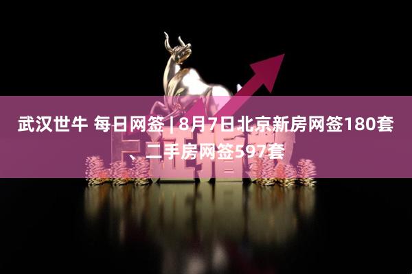 武汉世牛 每日网签 | 8月7日北京新房网签180套、二手房网签597套