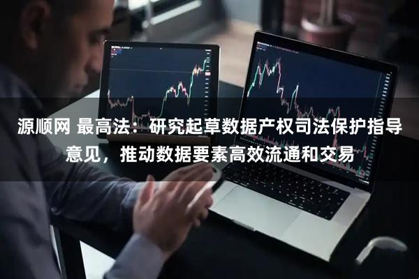 源顺网 最高法：研究起草数据产权司法保护指导意见，推动数据要素高效流通和交易