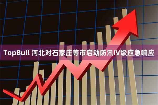 TopBull 河北对石家庄等市启动防汛Ⅳ级应急响应