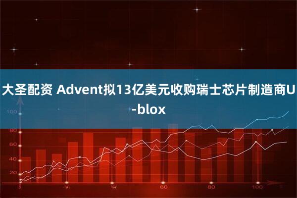 大圣配资 Advent拟13亿美元收购瑞士芯片制造商U-blox