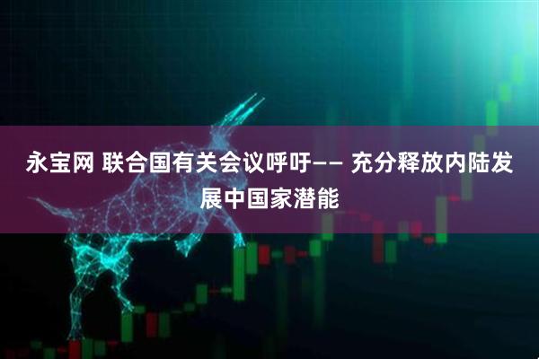 永宝网 联合国有关会议呼吁—— 充分释放内陆发展中国家潜能