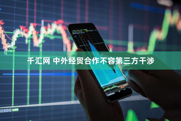 千汇网 中外经贸合作不容第三方干涉