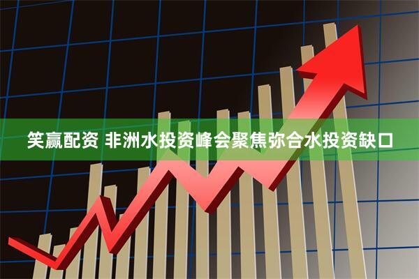 笑赢配资 非洲水投资峰会聚焦弥合水投资缺口