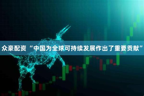 众豪配资 “中国为全球可持续发展作出了重要贡献”