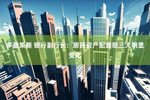 多盈策略 银行副行长：居民资产配置现三大明显变化
