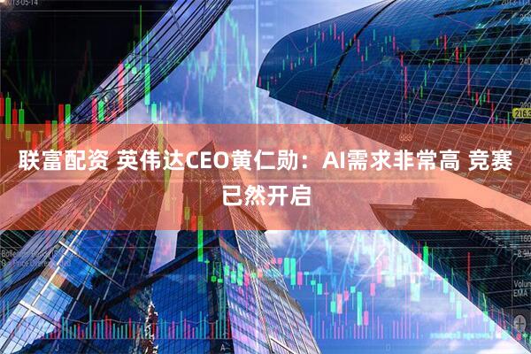 联富配资 英伟达CEO黄仁勋：AI需求非常高 竞赛已然开启