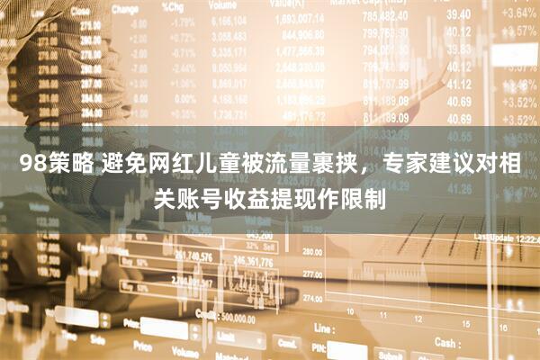 98策略 避免网红儿童被流量裹挟，专家建议对相关账号收益提现作限制