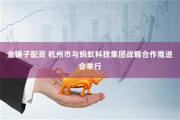 金铺子配资 杭州市与蚂蚁科技集团战略合作推进会举行