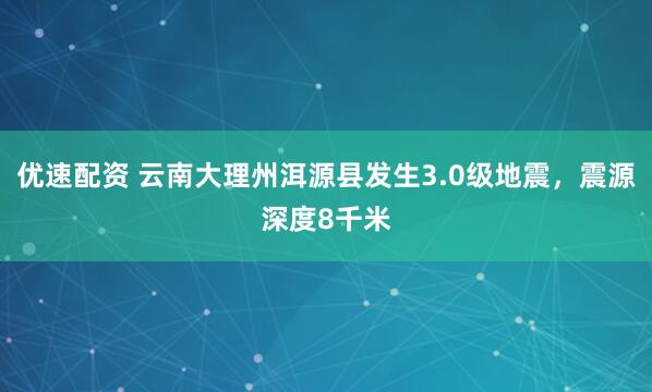 优速配资 云南大理州洱源县发生3.0级地震，震源深度8千米
