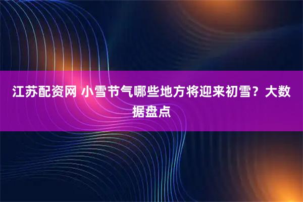 江苏配资网 小雪节气哪些地方将迎来初雪？大数据盘点