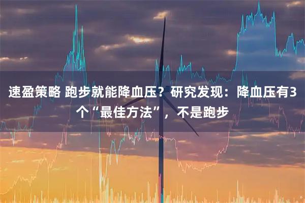 速盈策略 跑步就能降血压？研究发现：降血压有3个“最佳方法”，不是跑步