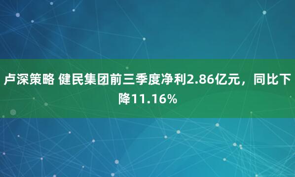 卢深策略 健民集团前三季度净利2.86亿元，同比下降11.16%