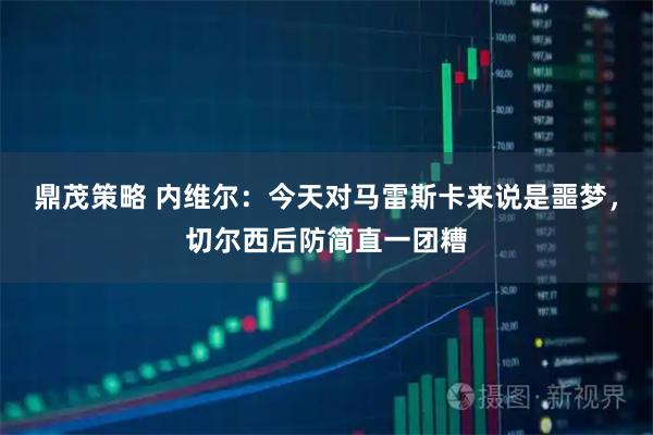 鼎茂策略 内维尔：今天对马雷斯卡来说是噩梦，切尔西后防简直一团糟