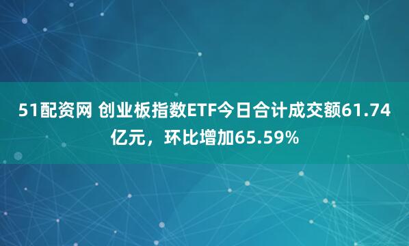 51配资网 创业板指数ETF今日合计成交额61.74亿元，环比增加65.59%