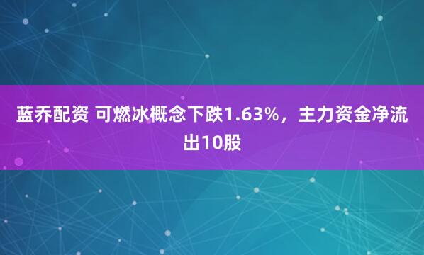 蓝乔配资 可燃冰概念下跌1.63%，主力资金净流出10股