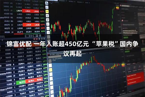 锦富优配 一年入账超450亿元 “苹果税”国内争议再起