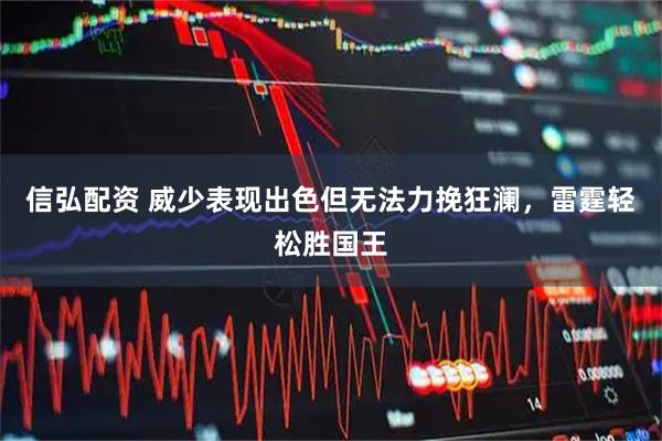 信弘配资 威少表现出色但无法力挽狂澜,雷霆轻松胜国王