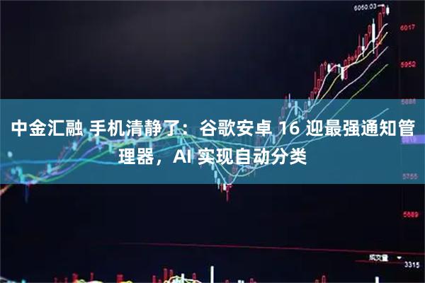 中金汇融 手机清静了:谷歌安卓 16 迎最强通知管理器,AI 实现自动分类