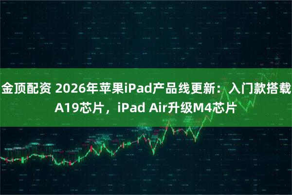 金顶配资 2026年苹果iPad产品线更新:入门款搭载A19芯片,iPad Air升级M4芯片