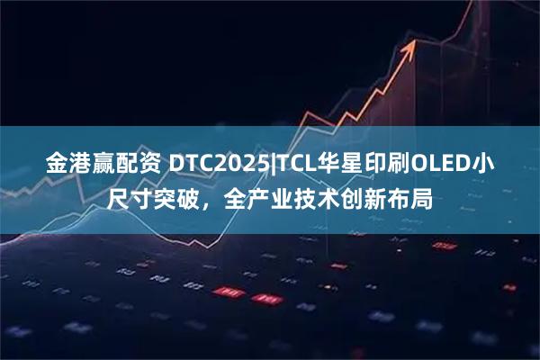 金港赢配资 DTC2025|TCL华星印刷OLED小尺寸突破,全产业技术创新布局