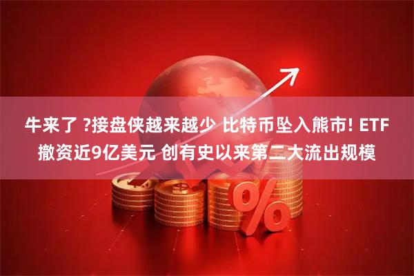 牛来了 ?接盘侠越来越少 比特币坠入熊市! ETF撤资近9亿美元 创有史以来第二大流出规模
