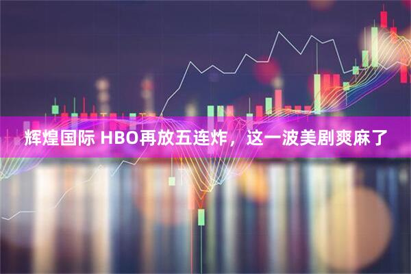 辉煌国际 HBO再放五连炸,这一波美剧爽麻了