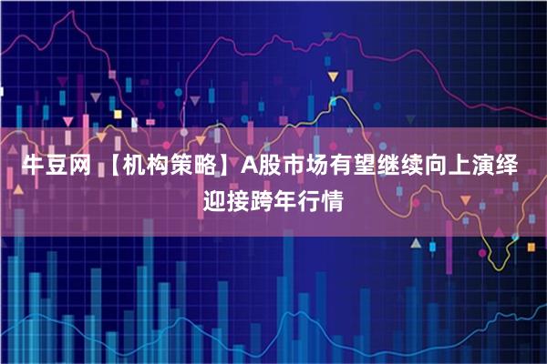牛豆网 【机构策略】A股市场有望继续向上演绎 迎接跨年行情