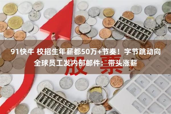 91快牛 校招生年薪都50万+节奏！字节跳动向全球员工发内部邮件：带头涨薪