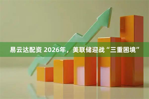 易云达配资 2026年，美联储迎战“三重困境”