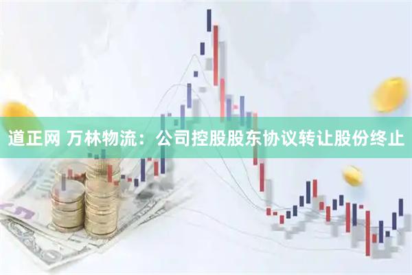 道正网 万林物流:公司控股股东协议转让股份终止